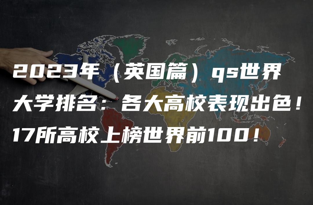 2023年（英国篇）qs世界大学排名：各大高校表现出色！17所高校上榜世界前100！