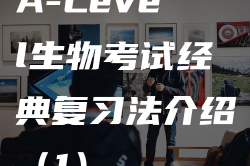 A-Level生物考试经典复习法介绍（1）