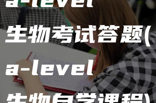 a-level生物考试答题(a-level生物自学课程)