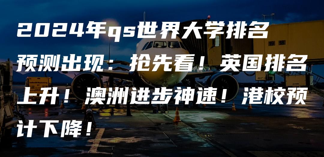 2024年qs世界大学排名预测出现：抢先看！英国排名上升！澳洲进步神速！港校预计下降！