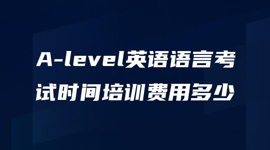 A-level英语语言考试时间培训费用多少