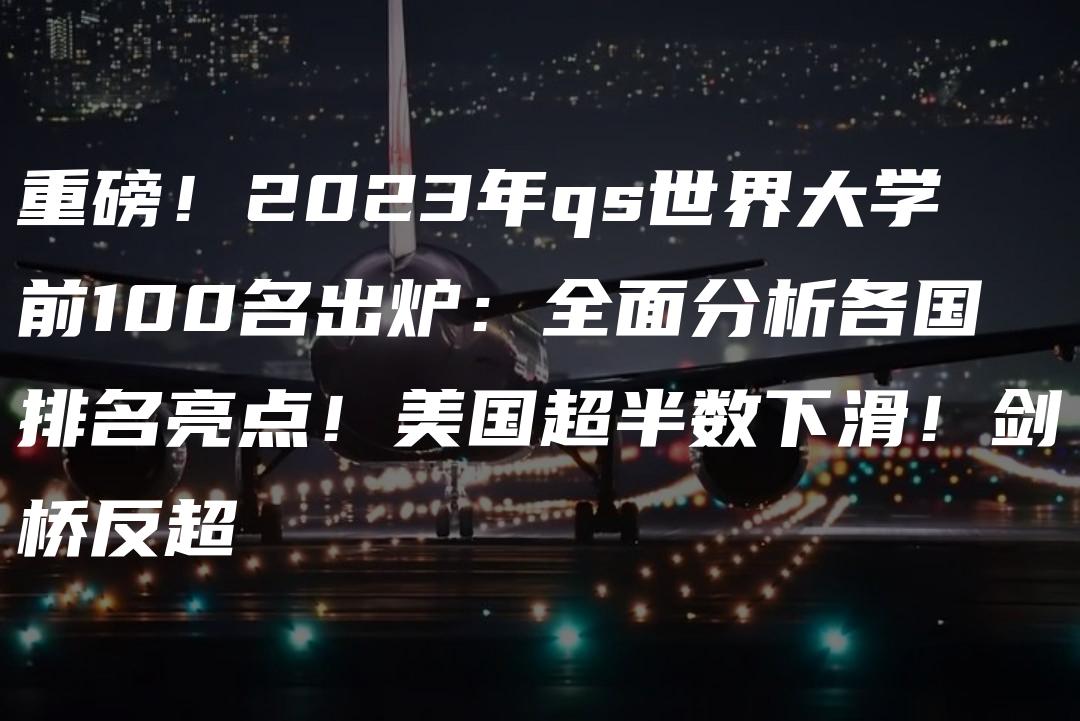 重磅！2023年qs世界大学前100名出炉：全面分析各国排名亮点！美国超半数下滑！剑桥反超