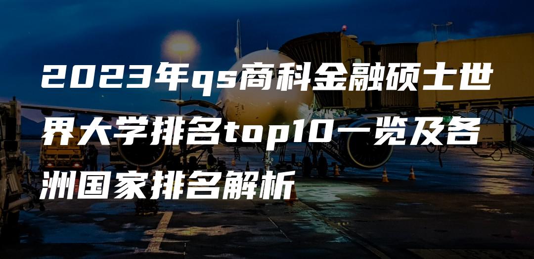 2023年qs商科金融硕士世界大学排名top10一览及各洲国家排名解析