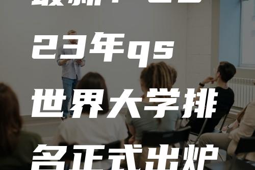 最新！2023年qs世界大学排名正式出炉（前200名）：全面解析各国大学排名！亮点诸多！