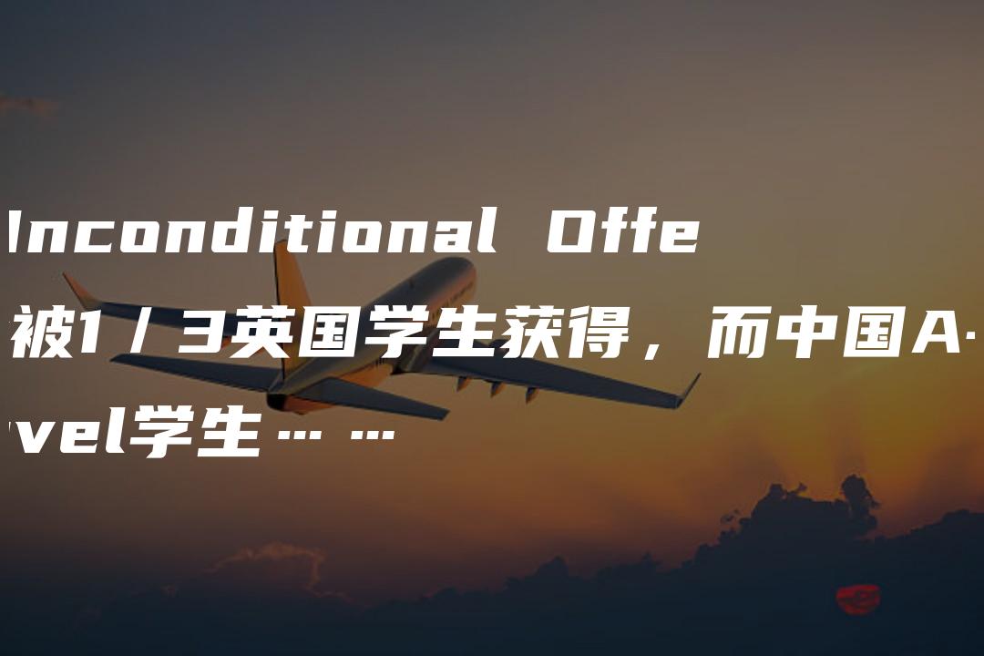 Unconditional Offer被1／3英国学生获得，而中国A-level学生……