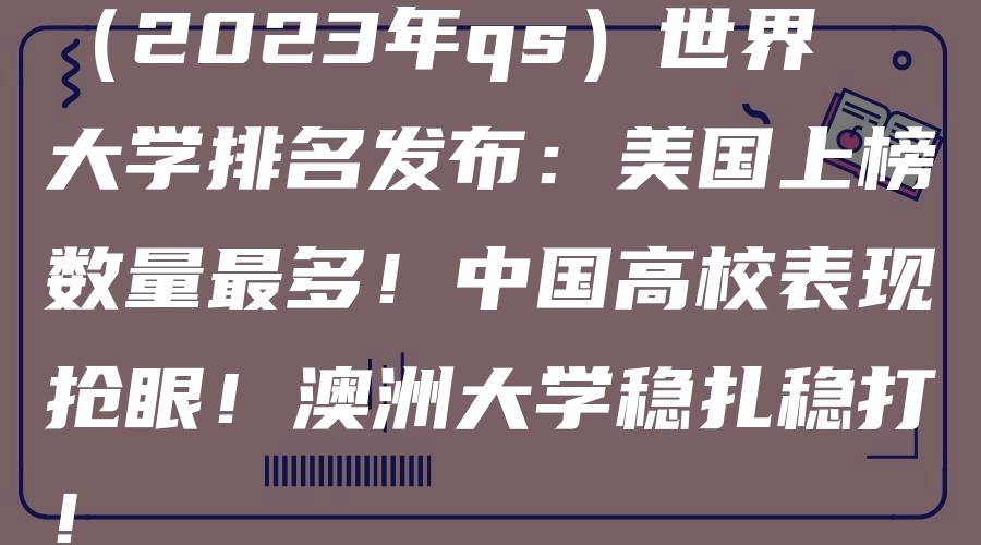 （2023年qs）世界大学排名发布：美国上榜数量最多！中国高校表现抢眼！澳洲大学稳扎稳打！