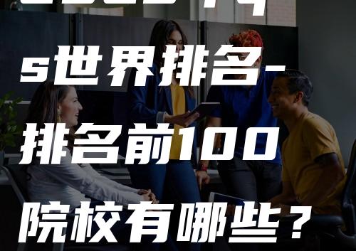 2023年qs世界排名-排名前100院校有哪些？中美英高校排名亮点解析！【留学选校必看】