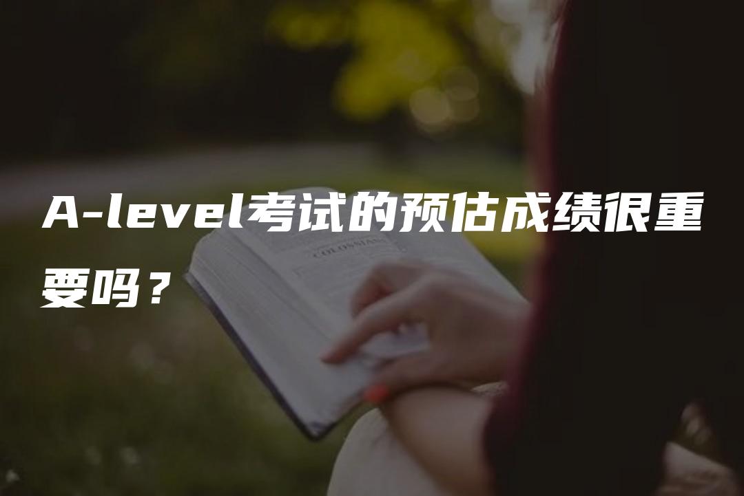 A-level考试的预估成绩很重要吗？