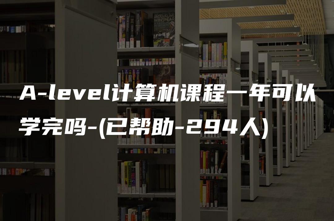 A-level计算机课程一年可以学完吗-(已帮助-294人)