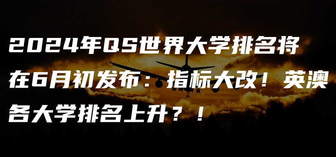 2024年QS世界大学排名将在6月初发布：指标大改！英澳各大学排名上升？！