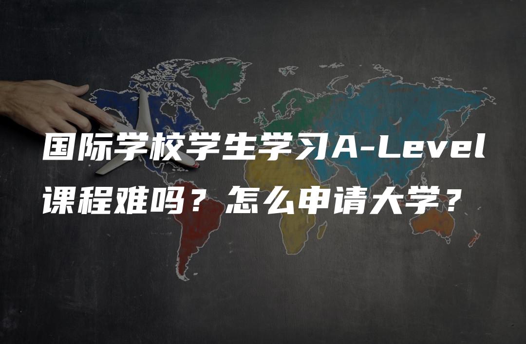 国际学校学生学习A-Level课程难吗？怎么申请大学？