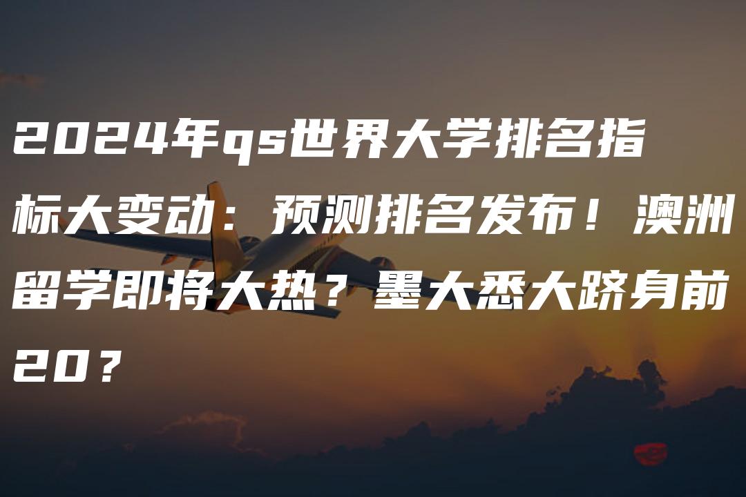 2024年qs世界大学排名指标大变动：预测排名发布！澳洲留学即将大热？墨大悉大跻身前20？