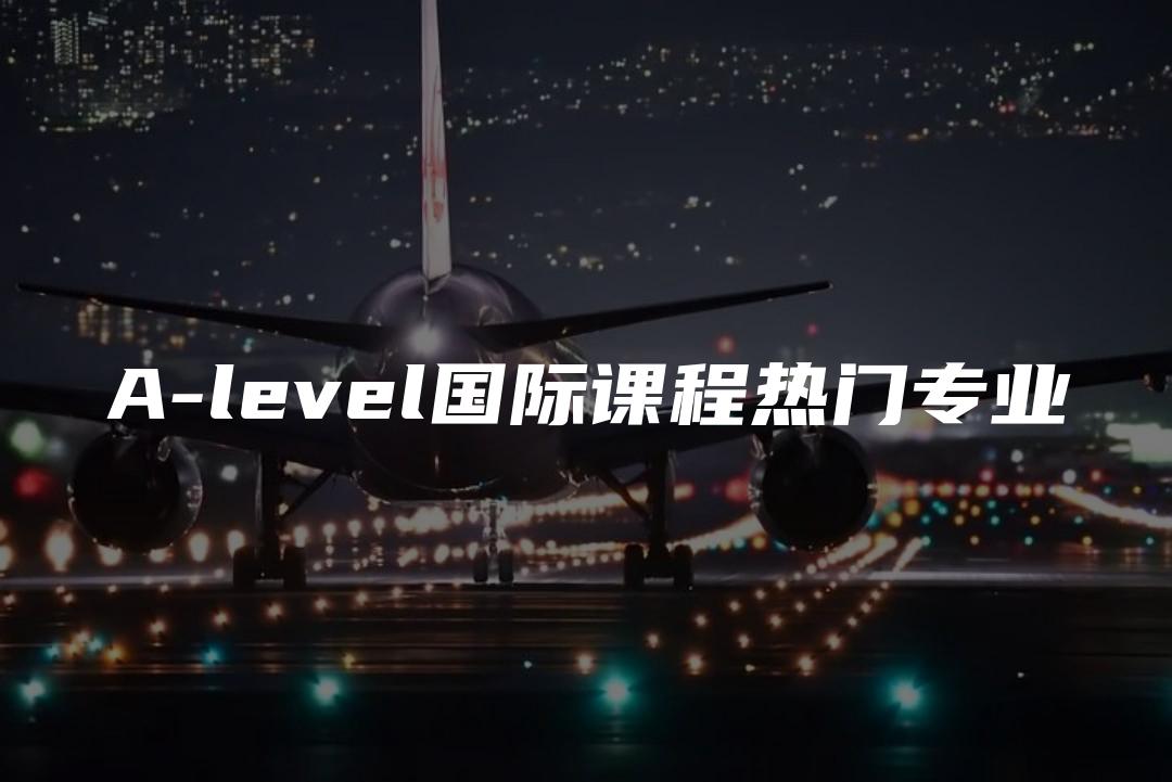 A-level国际课程热门专业