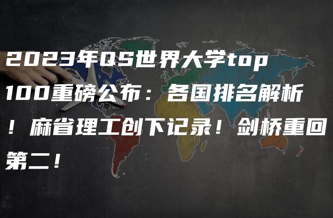 2023年QS世界大学top100重磅公布：各国排名解析！麻省理工创下记录！剑桥重回第二！