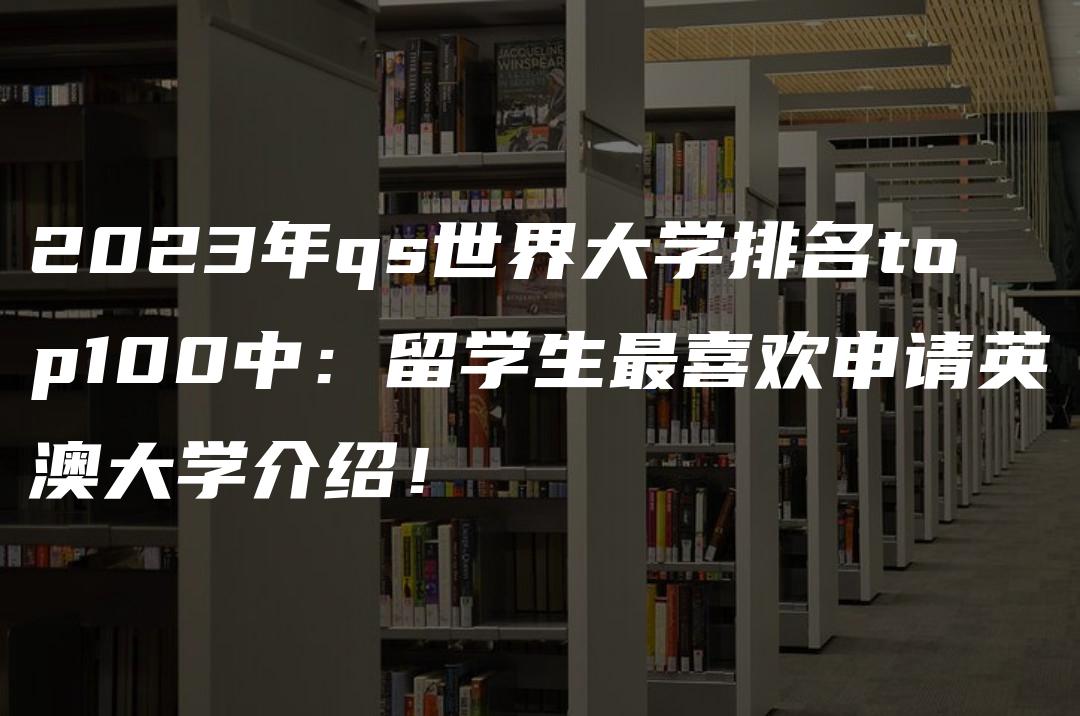 2023年qs世界大学排名top100中：留学生最喜欢申请英澳大学介绍！