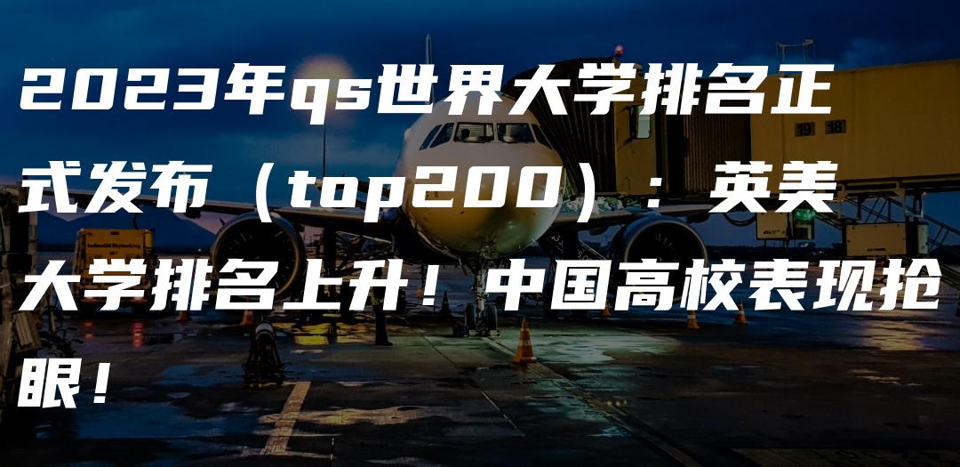 2023年qs世界大学排名正式发布（top200）：英美大学排名上升！中国高校表现抢眼！