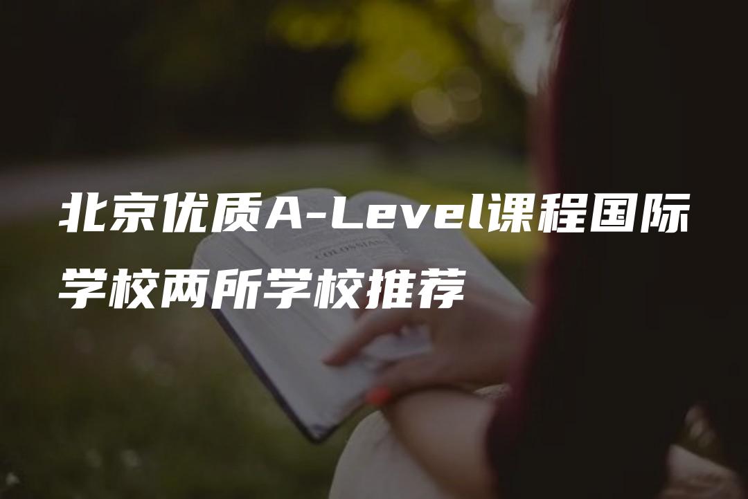 北京优质A-Level课程国际学校两所学校推荐