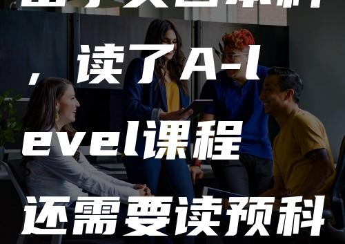 留学英国本科，读了A-level课程还需要读预科吗？