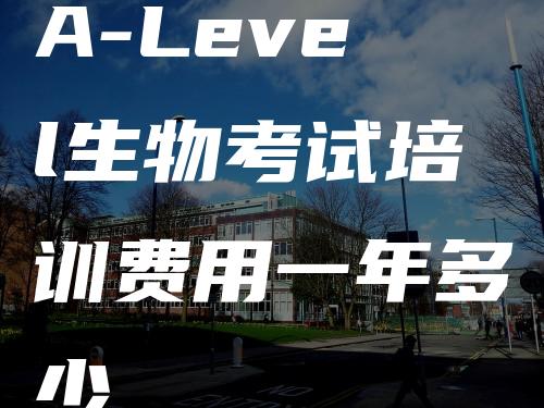 A-Level生物考试培训费用一年多少