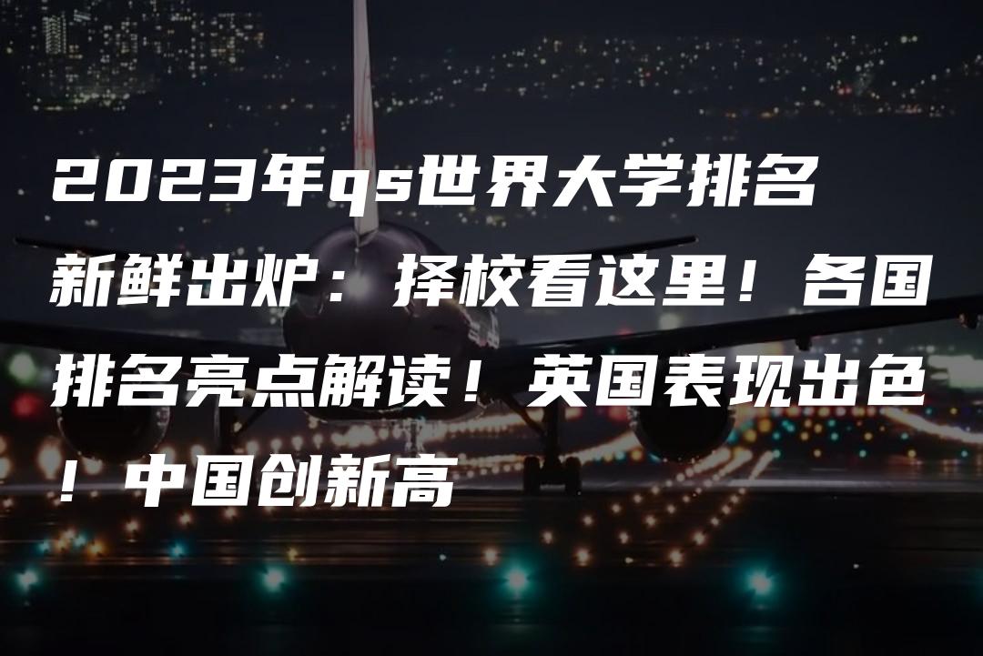 2023年qs世界大学排名新鲜出炉：择校看这里！各国排名亮点解读！英国表现出色！中国创新高