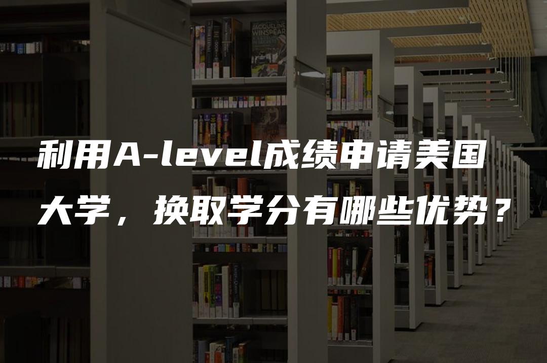 利用A-level成绩申请美国大学，换取学分有哪些优势？