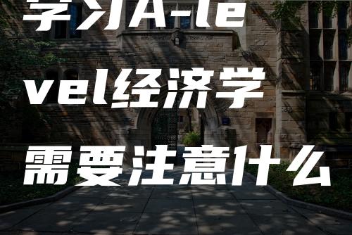 学习A-level经济学需要注意什么-