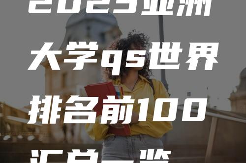 2023亚洲大学qs世界排名前100汇总一览