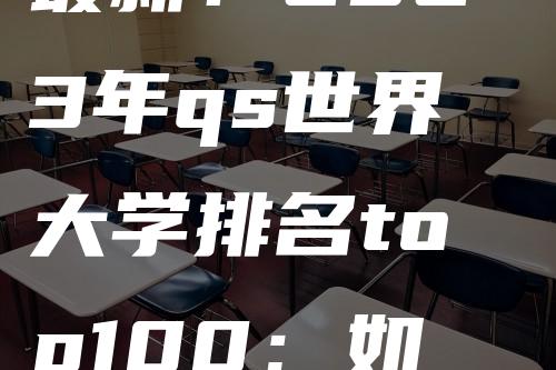 最新！2023年qs世界大学排名top100：如何择校？各国排名解析！美国处于领先地位！