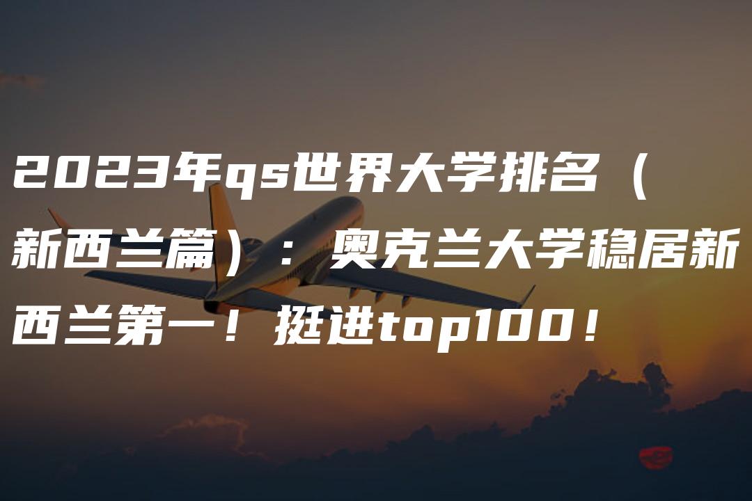 2023年qs世界大学排名（新西兰篇）：奥克兰大学稳居新西兰第一！挺进top100！