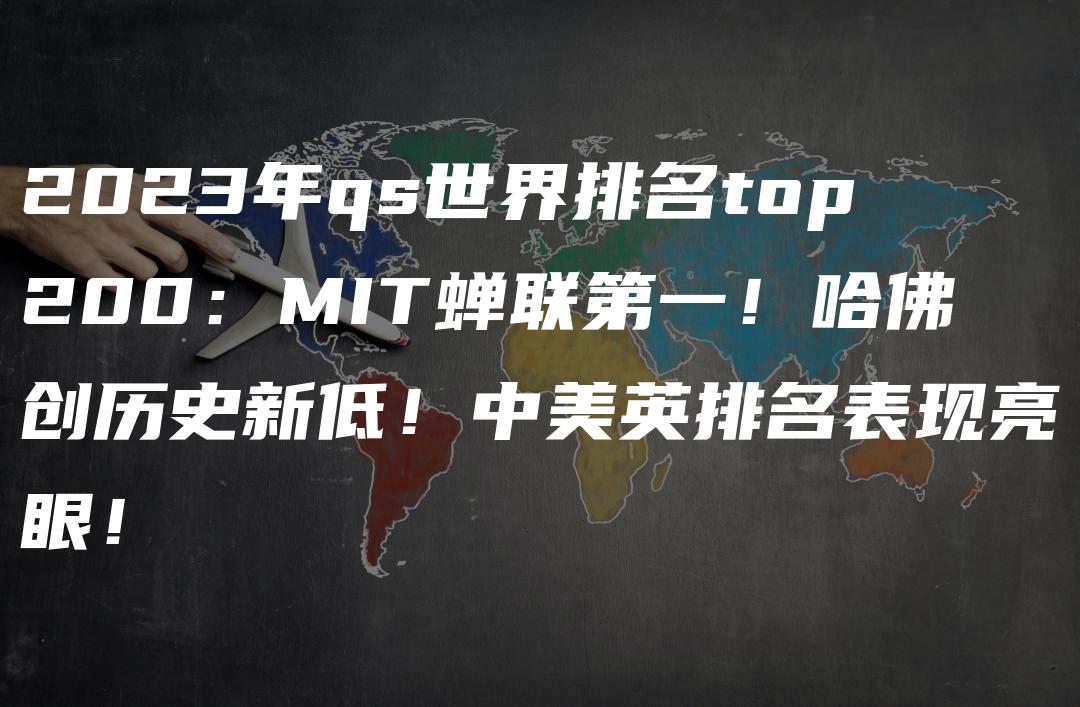 2023年qs世界排名top200：MIT蝉联第一！哈佛创历史新低！中美英排名表现亮眼！