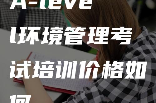 A-level环境管理考试培训价格如何