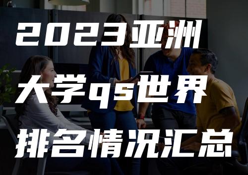 2023亚洲大学qs世界排名情况汇总