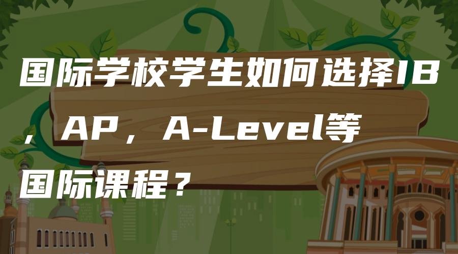 国际学校学生如何选择IB，AP，A-Level等国际课程？