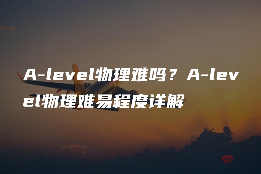 A-level物理难吗？A-level物理难易程度详解