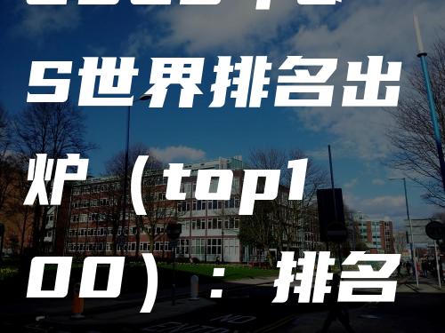 2023年QS世界排名出炉（top100）：排名有新变化！各国亮点诸多！如何择校参考这篇！