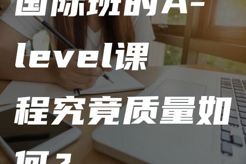 国际班的A-level课程究竟质量如何？