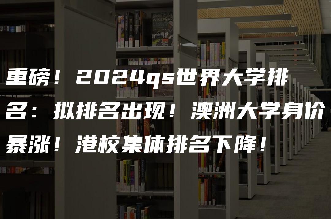 重磅！2024qs世界大学排名：拟排名出现！澳洲大学身价暴涨！港校集体排名下降！