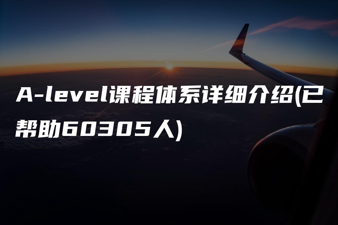 A-level课程体系详细介绍(已帮助60305人)