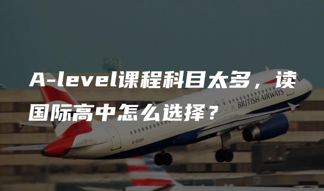 A-level课程科目太多，读国际高中怎么选择？