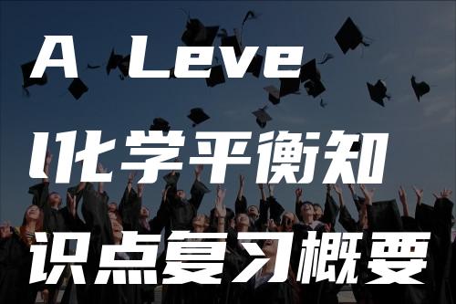 A Level化学平衡知识点复习概要