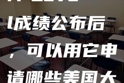 A-Level成绩公布后，可以用它申请哪些美国大学？