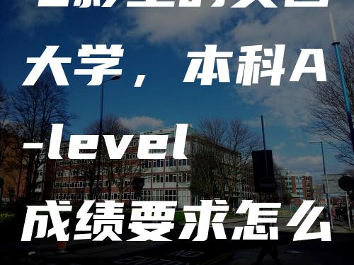 电影里的英国大学，本科A-level成绩要求怎么样？