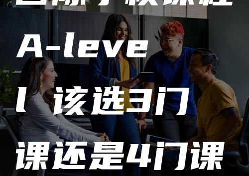 国际学校课程A-level 该选3门课还是4门课？