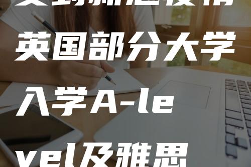 受到新冠疫情英国部分大学入学A-level及雅思成绩要求