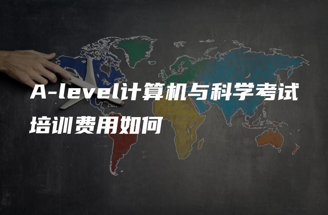 A-level计算机与科学考试培训费用如何