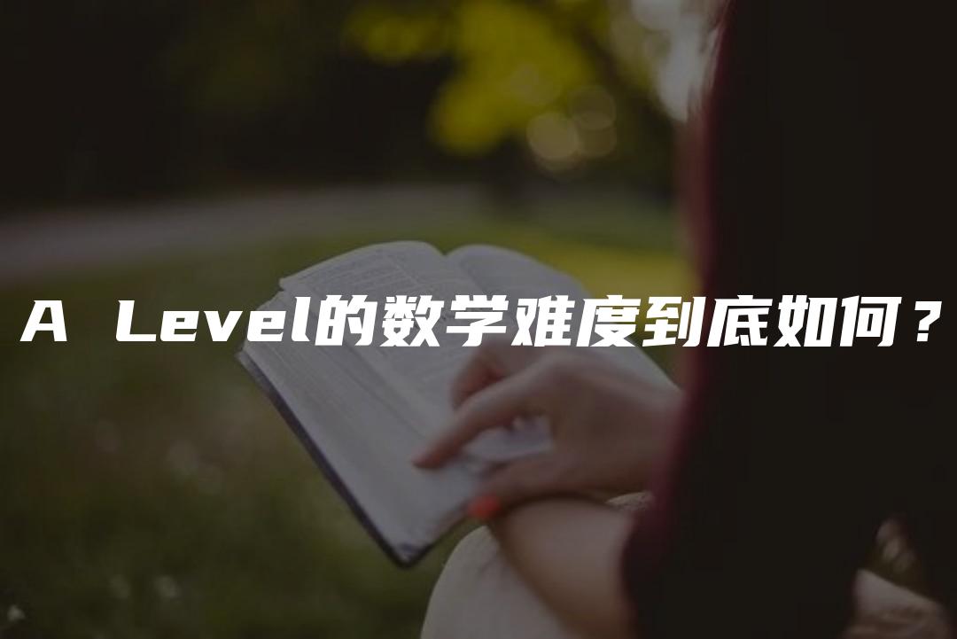 A Level的数学难度到底如何？