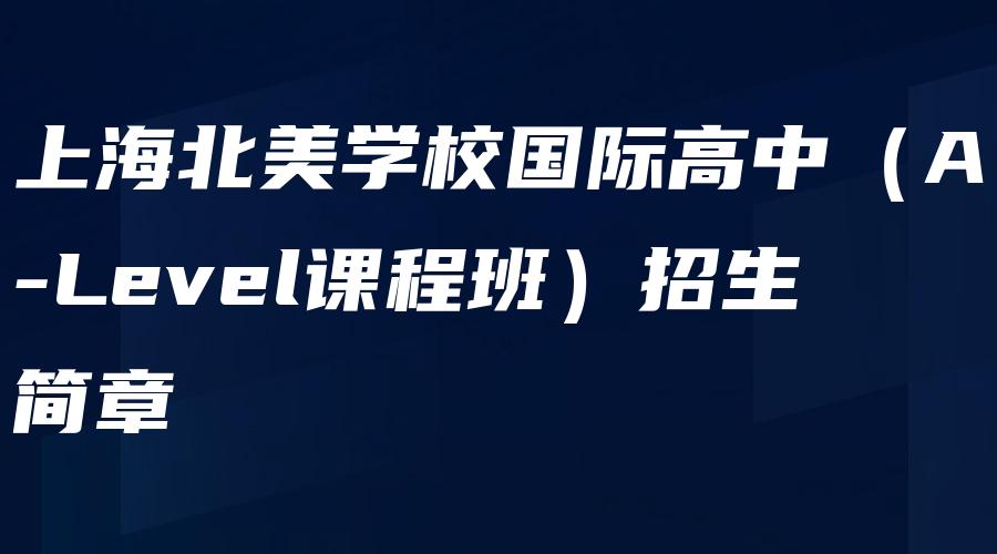 上海北美学校国际高中（A-Level课程班）招生简章