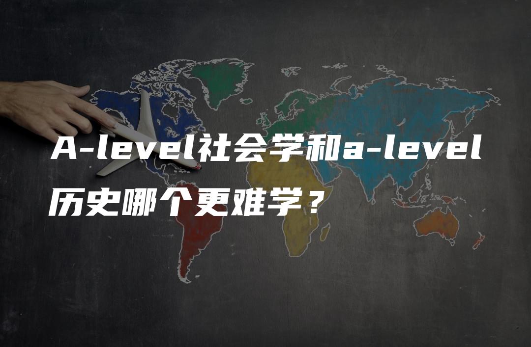 A-level社会学和a-level历史哪个更难学？