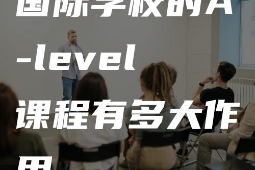 国际学校的A-level课程有多大作用