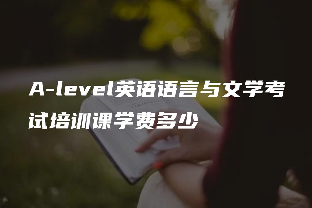 A-level英语语言与文学考试培训课学费多少